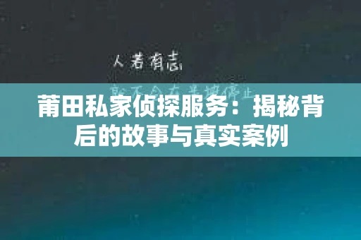 莆田私家侦探服务：揭秘背后的故事与真实案例