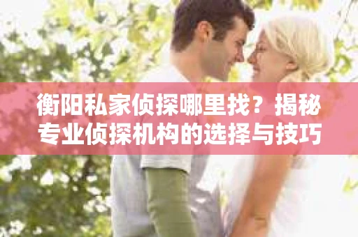 衡阳私家侦探哪里找？揭秘专业侦探机构的选择与技巧