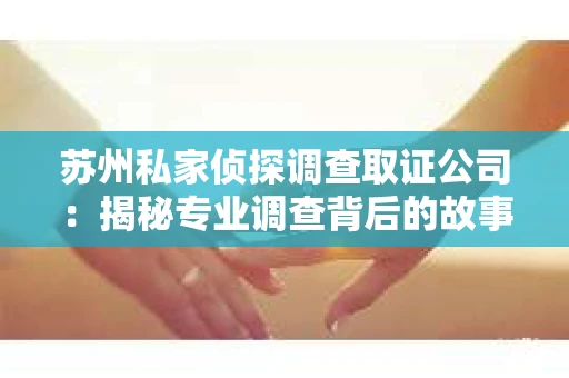 苏州私家侦探调查取证公司：揭秘专业调查背后的故事