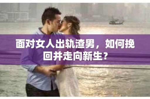 面对女人出轨渣男，如何挽回并走向新生？