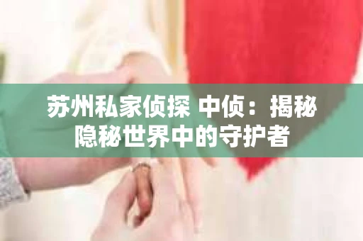 苏州私家侦探 中侦：揭秘隐秘世界中的守护者