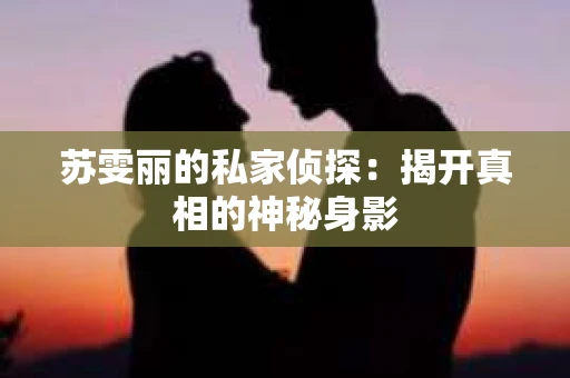 苏雯丽的私家侦探:揭开真相的神秘身影 苏雯丽的私家侦探:揭开真相的神秘身影
