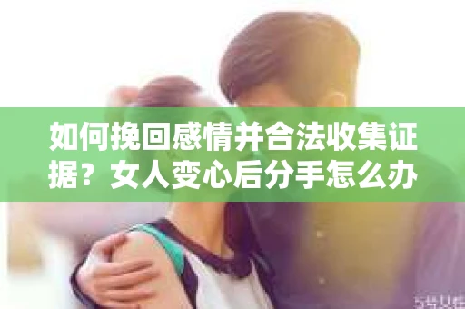 如何挽回感情并合法收集证据?女人变心后分手怎么办? 如何挽回感情并合法收集证据?女人变心后分手怎么办?