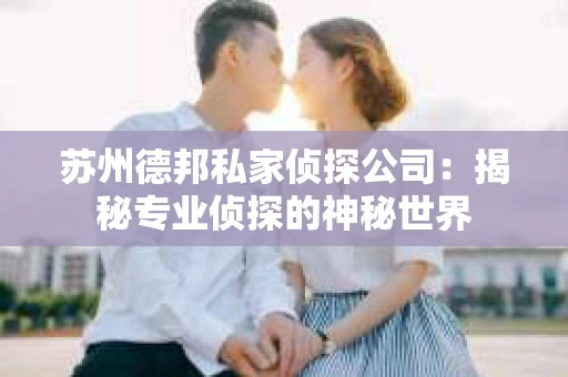 苏州德邦私家侦探公司:揭秘专业侦探的神秘世界 苏州德邦私家侦探公司:揭秘专业侦探的神秘世界