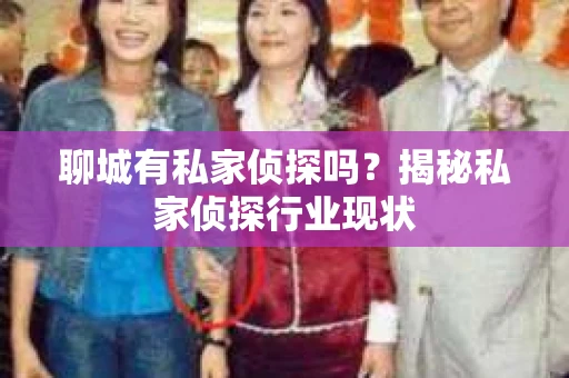 聊城有私家侦探吗？揭秘私家侦探行业现状