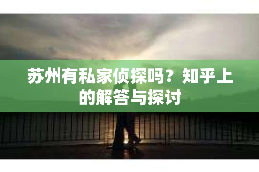 苏州有私家侦探吗？知乎上的解答与探讨