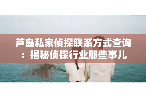 芦岛私家侦探联系方式查询：揭秘侦探行业那些事儿