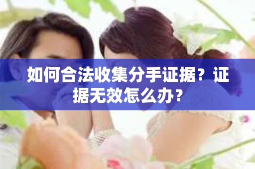 如何合法收集分手证据?证据无效怎么办? 如何合法收集分手证据?证据无效怎么办?