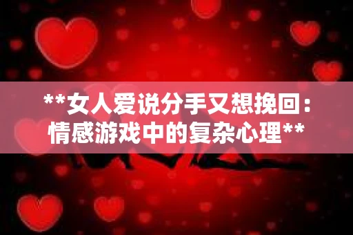 **女人爱说分手又想挽回:情感游戏中的复杂心理** **女人爱说分手又想挽回:情感游戏中的复杂心理**