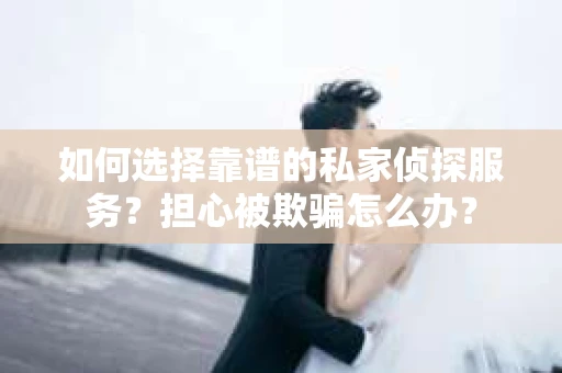 如何选择靠谱的私家侦探服务?担心被欺骗怎么办? 如何选择靠谱的私家侦探服务?担心被欺骗怎么办?