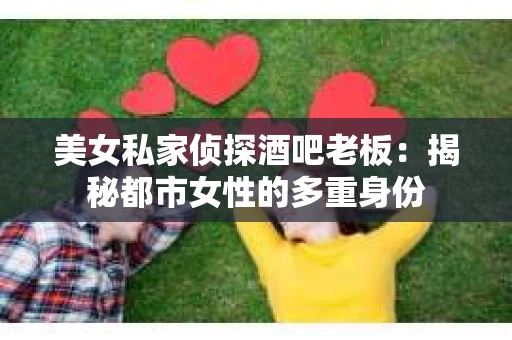美女私家侦探酒吧老板:揭秘都市女性的多重身份 美女私家侦探酒吧老板:揭秘都市女性的多重身份