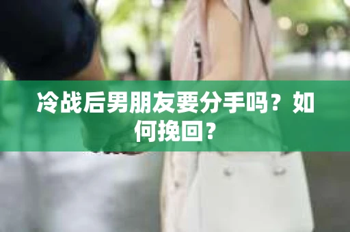 冷战后男朋友要分手吗？如何挽回？