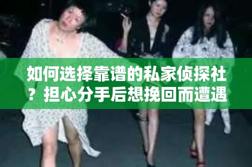 如何选择靠谱的私家侦探社?担心分手后想挽回而遭遇陷阱怎么办? 如何选择靠谱的私家侦探社?担心分手后想挽回而遭遇陷阱怎么办?