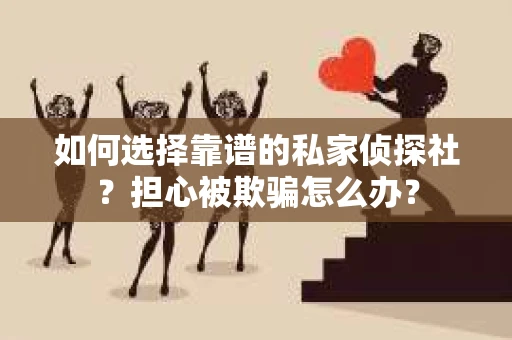 如何选择靠谱的私家侦探社?担心被欺骗怎么办? 如何选择靠谱的私家侦探社?担心被欺骗怎么办?