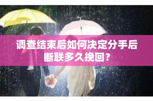 调查结束后如何决定分手后断联多久挽回? 调查结束后如何决定分手后断联多久挽回?