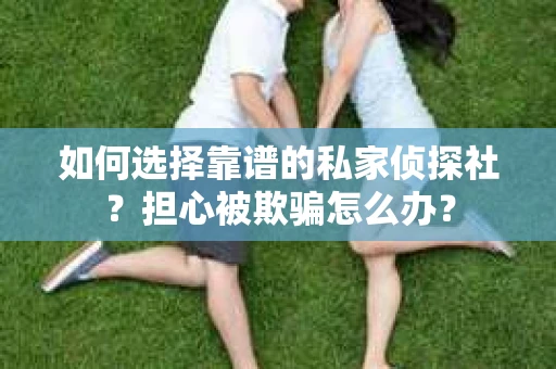 如何选择靠谱的私家侦探社？担心被欺骗怎么办？