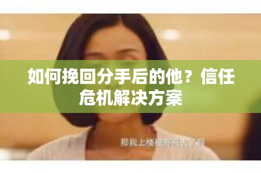 如何挽回分手后的他？信任危机解决方案