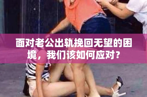 面对老公出轨挽回无望的困境,我们该如何应对? 面对老公出轨挽回无望的困境,我们该如何应对?