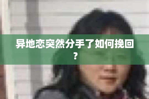 异地恋突然分手了如何挽回？