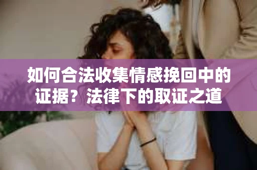 如何合法收集情感挽回中的证据？法律下的取证之道