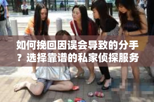 如何挽回因误会导致的分手?选择靠谱的私家侦探服务指南 如何挽回因误会导致的分手?选择靠谱的私家侦探服务指南