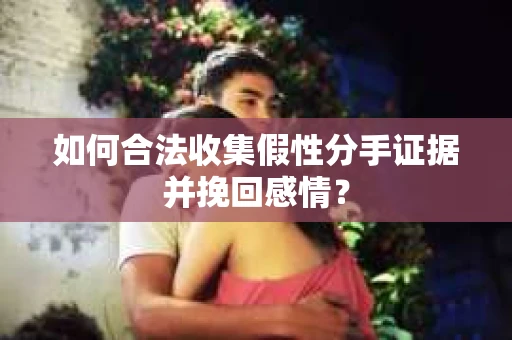 如何合法收集假性分手证据并挽回感情？