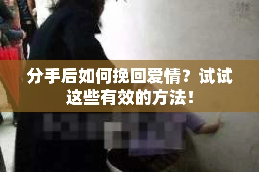 分手后如何挽回爱情？试试这些有效的方法！
