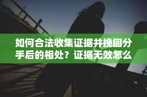 如何合法收集证据并挽回分手后的相处?证据无效怎么办? 如何合法收集证据并挽回分手后的相处?证据无效怎么办?