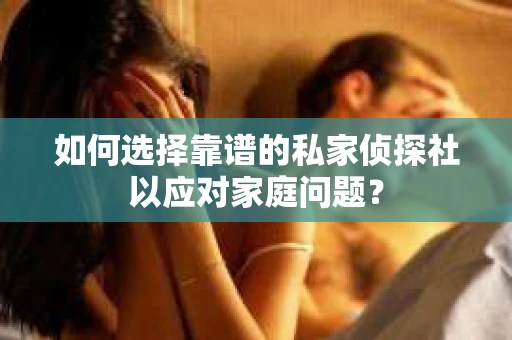 如何选择靠谱的私家侦探社以应对家庭问题? 如何选择靠谱的私家侦探社以应对家庭问题?