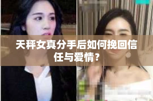 天秤女真分手后如何挽回信任与爱情? 天秤女真分手后如何挽回信任与爱情?