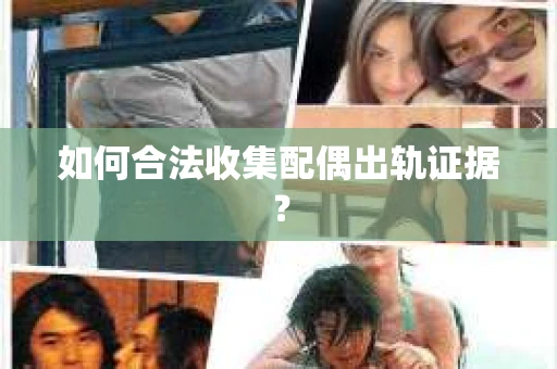 如何合法收集配偶出轨证据？