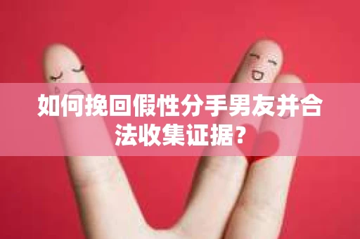 如何挽回假性分手男友并合法收集证据? 如何挽回假性分手男友并合法收集证据?
