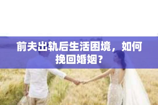 前夫出轨后生活困境，如何挽回婚姻？