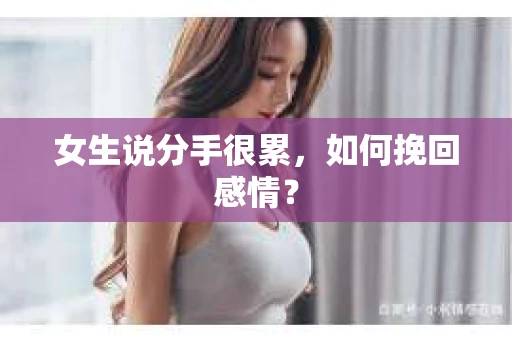 女生说分手很累,如何挽回感情? 女生说分手很累,如何挽回感情?