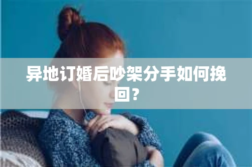 异地订婚后吵架分手如何挽回? 异地订婚后吵架分手如何挽回?