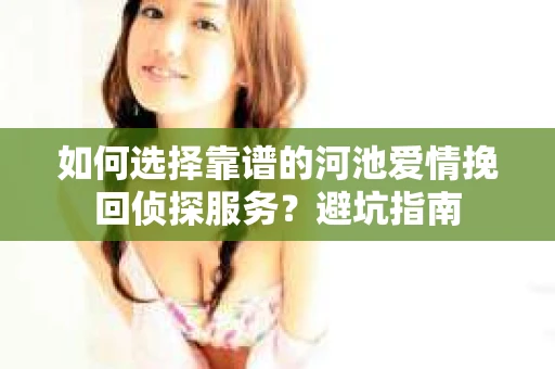 如何选择靠谱的河池爱情挽回侦探服务?避坑指南 如何选择靠谱的河池爱情挽回侦探服务?避坑指南