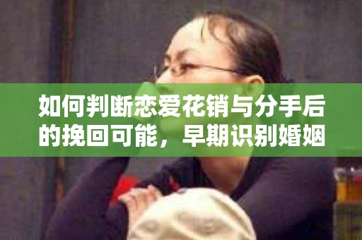 如何判断恋爱花销与分手后的挽回可能，早期识别婚姻危机的关键信号