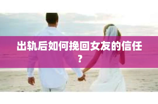 出轨后如何挽回女友的信任？