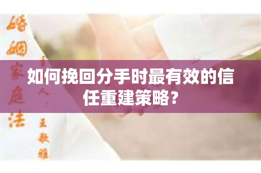如何挽回分手时最有效的信任重建策略? 如何挽回分手时最有效的信任重建策略?