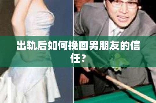 出轨后如何挽回男朋友的信任？