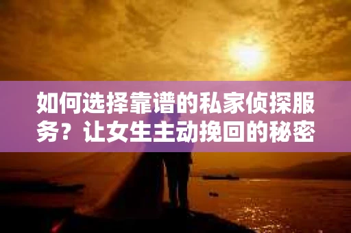 如何选择靠谱的私家侦探服务?让女生主动挽回的秘密武器怎么办? 如何选择靠谱的私家侦探服务?让女生主动挽回的秘密武器怎么办?