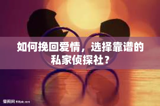 如何挽回爱情,选择靠谱的私家侦探社? 如何挽回爱情,选择靠谱的私家侦探社?