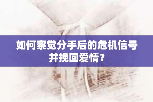 如何察觉分手后的危机信号并挽回爱情？