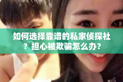 如何选择靠谱的私家侦探社？担心被欺骗怎么办？