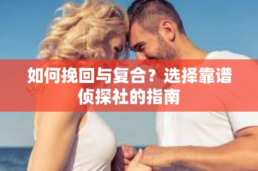 如何挽回与复合?选择靠谱侦探社的指南 如何挽回与复合?选择靠谱侦探社的指南