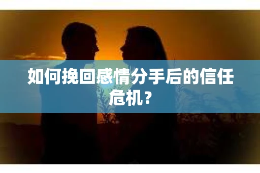 如何挽回感情分手后的信任危机? 如何挽回感情分手后的信任危机?