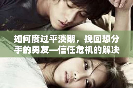 如何度过平淡期，挽回想分手的男友—信任危机的解决之道