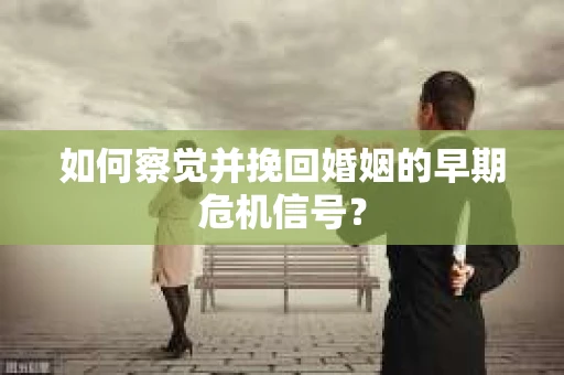 如何察觉并挽回婚姻的早期危机信号？