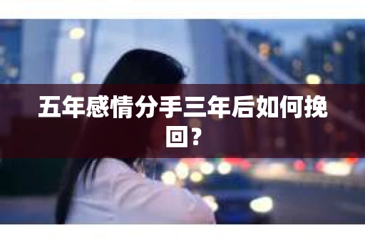 五年感情分手三年后如何挽回？