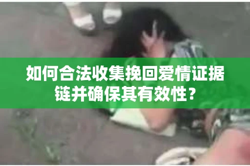 如何合法收集挽回爱情证据链并确保其有效性? 如何合法收集挽回爱情证据链并确保其有效性?